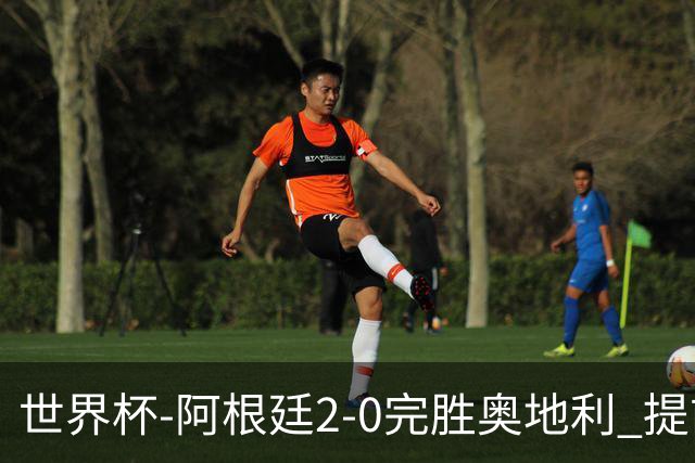 世界杯-阿根廷2-0完胜奥地利 提前一轮小组出线